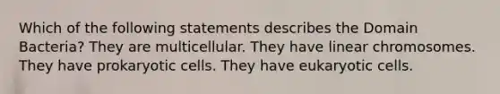 Which of the following statements describes the Domain Bacteria? They are multicellular. They have linear chromosomes. They have prokaryotic cells. They have eukaryotic cells.