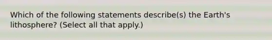 Which of the following statements describe(s) the Earth's lithosphere? (Select all that apply.)