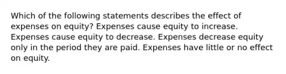 Which of the following statements describes the effect of expenses on equity? Expenses cause equity to increase. Expenses cause equity to decrease. Expenses decrease equity only in the period they are paid. Expenses have little or no effect on equity.