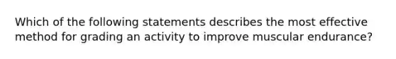 Which of the following statements describes the most effective method for grading an activity to improve muscular endurance?