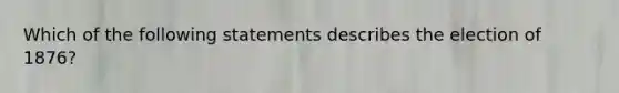Which of the following statements describes the election of 1876?