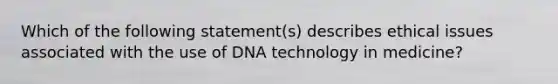 Which of the following statement(s) describes ethical issues associated with the use of DNA technology in medicine?