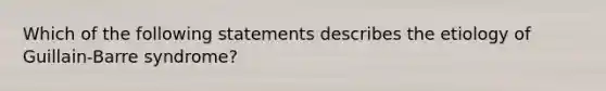 Which of the following statements describes the etiology of Guillain-Barre syndrome?