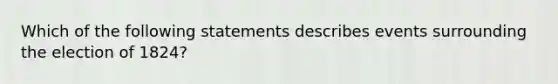 Which of the following statements describes events surrounding the election of 1824?