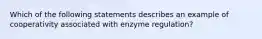 Which of the following statements describes an example of cooperativity associated with enzyme regulation?