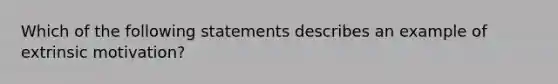 Which of the following statements describes an example of extrinsic motivation?