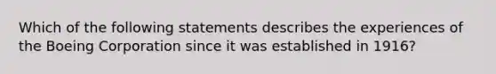 Which of the following statements describes the experiences of the Boeing Corporation since it was established in 1916?