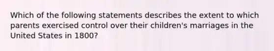 Which of the following statements describes the extent to which parents exercised control over their children's marriages in the United States in 1800?