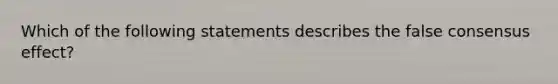 Which of the following statements describes the false consensus effect?