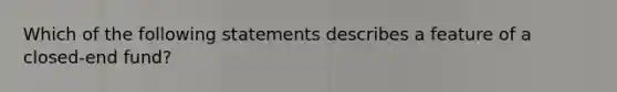 Which of the following statements describes a feature of a closed-end fund?