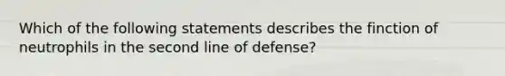 Which of the following statements describes the finction of neutrophils in the second line of defense?