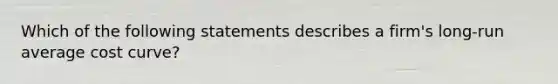 Which of the following statements describes a​ firm's long-run average cost​ curve?