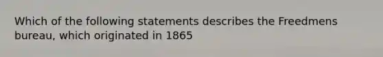 Which of the following statements describes the Freedmens bureau, which originated in 1865