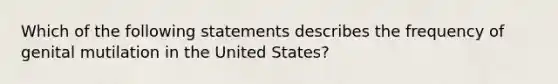 Which of the following statements describes the frequency of genital mutilation in the United States?