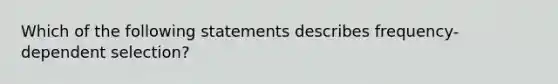 Which of the following statements describes frequency-dependent selection?