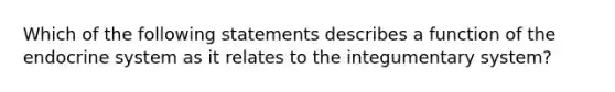 Which of the following statements describes a function of the endocrine system as it relates to the integumentary system?