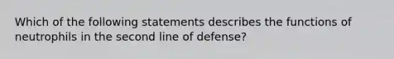 Which of the following statements describes the functions of neutrophils in the second line of defense?