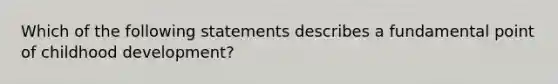 Which of the following statements describes a fundamental point of childhood development?