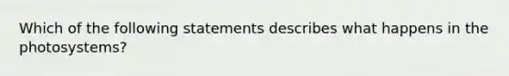 Which of the following statements describes what happens in the photosystems?