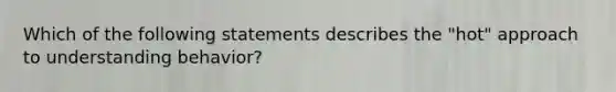 Which of the following statements describes the "hot" approach to understanding behavior?