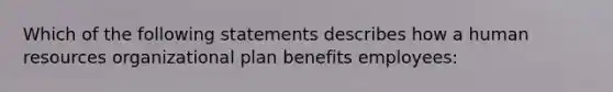 Which of the following statements describes how a human resources organizational plan benefits employees: