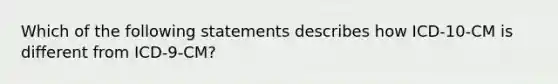 Which of the following statements describes how ICD-10-CM is different from ICD-9-CM?