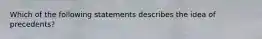 Which of the following statements describes the idea of precedents?