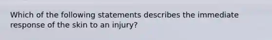 Which of the following statements describes the immediate response of the skin to an injury?