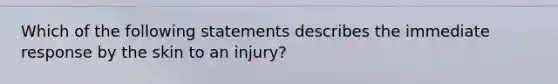 Which of the following statements describes the immediate response by the skin to an injury?