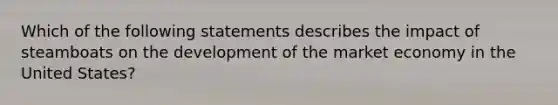 Which of the following statements describes the impact of steamboats on the development of the market economy in the United States?