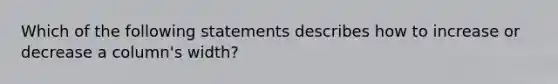 Which of the following statements describes how to increase or decrease a column's width?