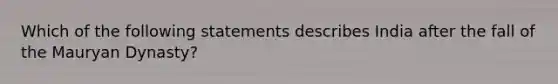 Which of the following statements describes India after the fall of the Mauryan Dynasty?