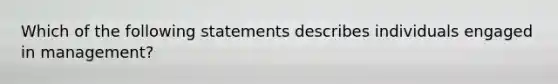 Which of the following statements describes individuals engaged in management?