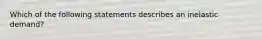 Which of the following statements describes an inelastic demand?