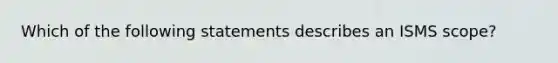 Which of the following statements describes an ISMS scope?