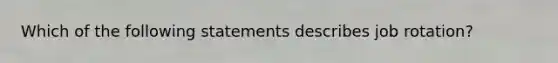 Which of the following statements describes job rotation?