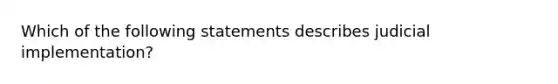 Which of the following statements describes judicial implementation?