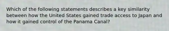 Which of the following statements describes a key similarity between how the United States gained trade access to Japan and how it gained control of the Panama Canal?