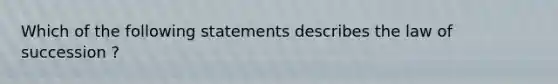 Which of the following statements describes the law of succession ?