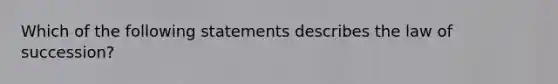 Which of the following statements describes the law of succession?