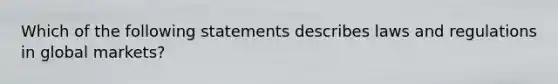 Which of the following statements describes laws and regulations in global markets?