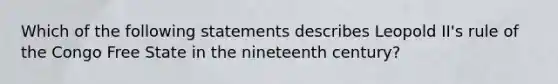 Which of the following statements describes Leopold II's rule of the Congo Free State in the nineteenth century?