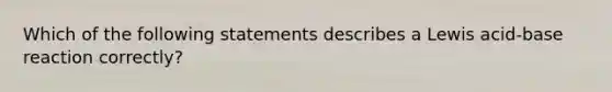 Which of the following statements describes a Lewis acid-base reaction correctly?