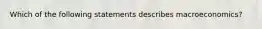 Which of the following statements describes macroeconomics?