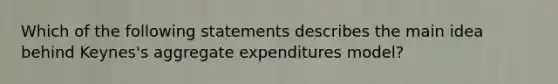 Which of the following statements describes the main idea behind Keynes's aggregate expenditures model?