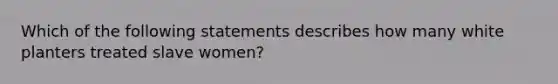 Which of the following statements describes how many white planters treated slave women?