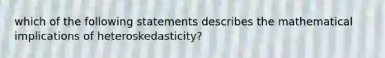 which of the following statements describes the mathematical implications of heteroskedasticity?