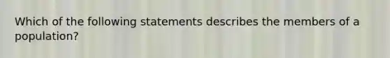 Which of the following statements describes the members of a population?