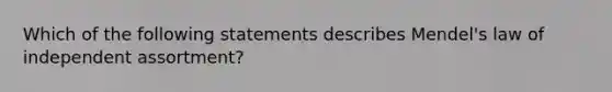 Which of the following statements describes Mendel's law of independent assortment?