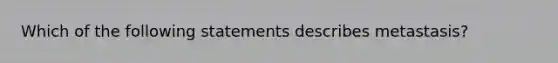 Which of the following statements describes metastasis?